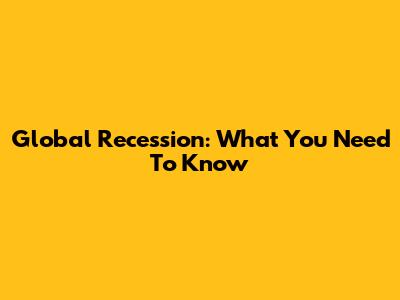 Global Recession: What You Need To Know