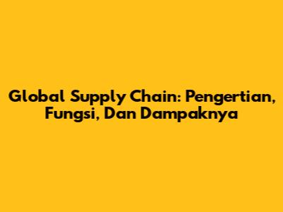 Global Supply Chain: Pengertian, Fungsi, Dan Dampaknya