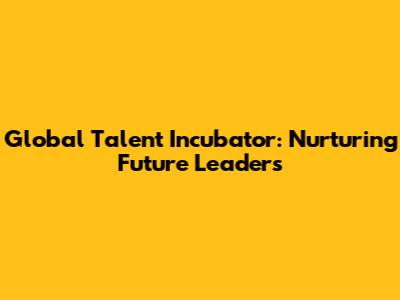 Global Talent Incubator: Nurturing Future Leaders