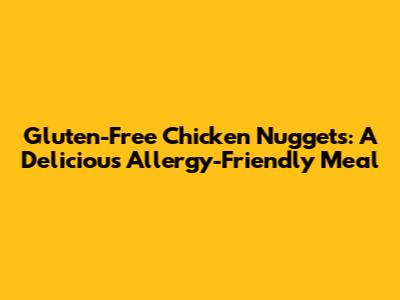 Gluten-Free Chicken Nuggets: A Delicious Allergy-Friendly Meal