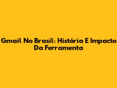 Gmail No Brasil: História E Impacto Da Ferramenta