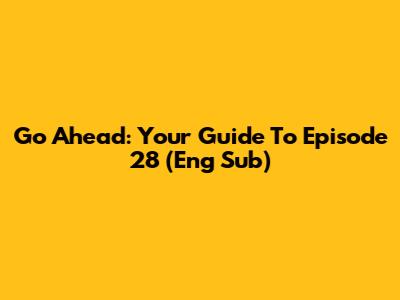 Go Ahead: Your Guide To Episode 28 (Eng Sub)