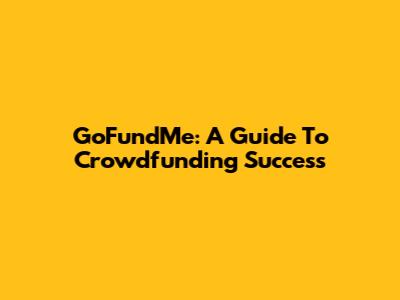 GoFundMe: A Guide To Crowdfunding Success