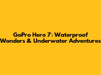 GoPro Hero 7: Waterproof Wonders & Underwater Adventures