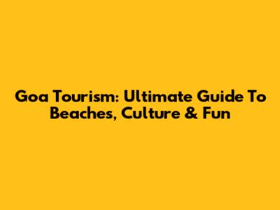 Goa Tourism: Ultimate Guide To Beaches, Culture & Fun