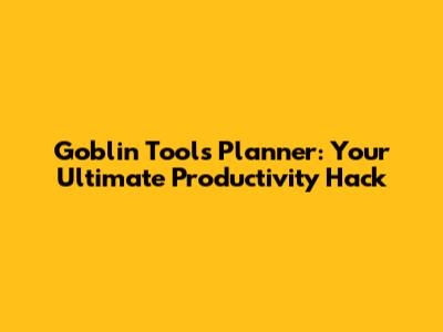 Goblin Tools Planner: Your Ultimate Productivity Hack