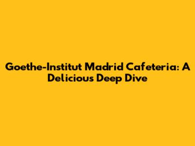 Goethe-Institut Madrid Cafeteria: A Delicious Deep Dive