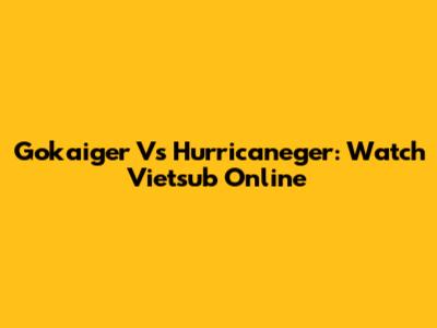 Gokaiger Vs Hurricaneger: Watch Vietsub Online