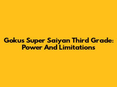 Goku's Super Saiyan Third Grade: Power And Limitations