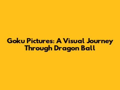Goku Pictures: A Visual Journey Through Dragon Ball