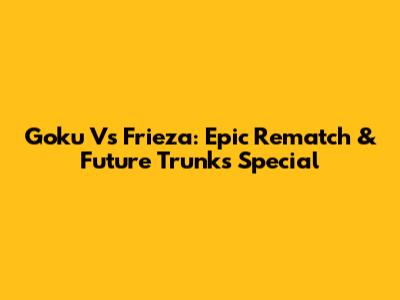 Goku Vs Frieza: Epic Rematch & Future Trunks' Special