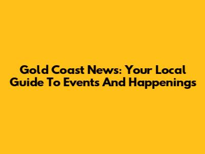 Gold Coast News: Your Local Guide To Events And Happenings