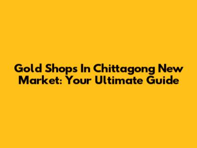 Gold Shops In Chittagong New Market: Your Ultimate Guide