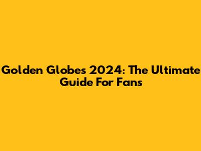 Golden Globes 2024: The Ultimate Guide For Fans