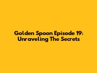 Golden Spoon Episode 19: Unraveling The Secrets