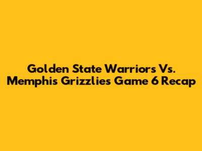 Golden State Warriors Vs. Memphis Grizzlies Game 6 Recap