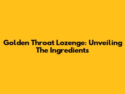 Golden Throat Lozenge: Unveiling The Ingredients