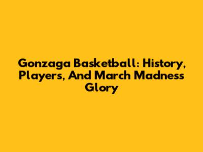 Gonzaga Basketball: History, Players, And March Madness Glory