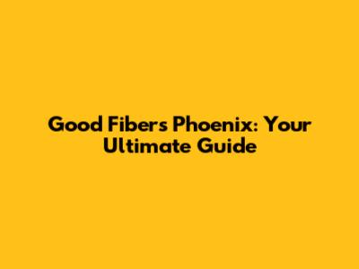 Good Fibers Phoenix: Your Ultimate Guide