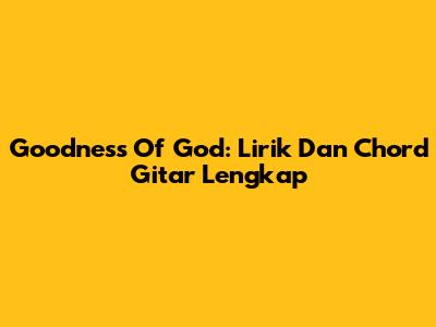 Goodness Of God: Lirik Dan Chord Gitar Lengkap