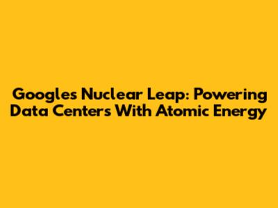 Google's Nuclear Leap: Powering Data Centers With Atomic Energy