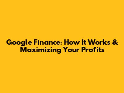 Google Finance: How It Works & Maximizing Your Profits