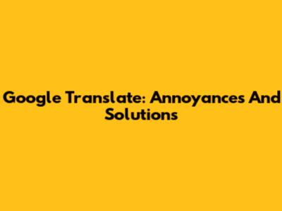 Google Translate: Annoyances And Solutions
