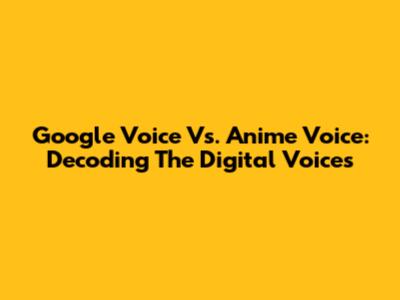 Google Voice Vs. Anime Voice: Decoding The Digital Voices