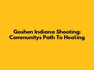 Goshen Indiana Shooting: Community's Path To Healing