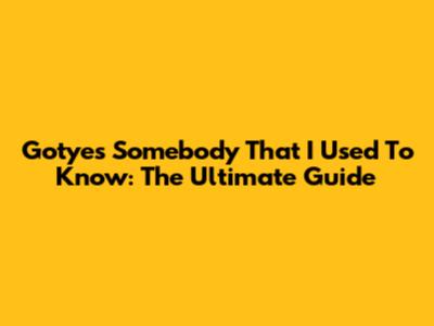 Gotye's Somebody That I Used To Know: The Ultimate Guide