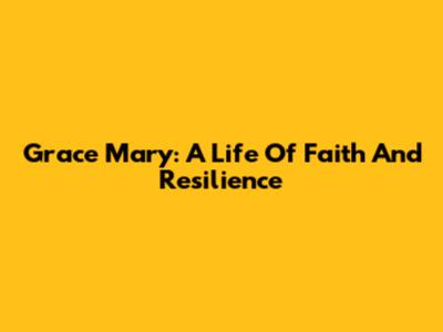 Grace Mary: A Life Of Faith And Resilience