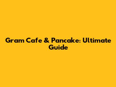 Gram Cafe & Pancake: Ultimate Guide