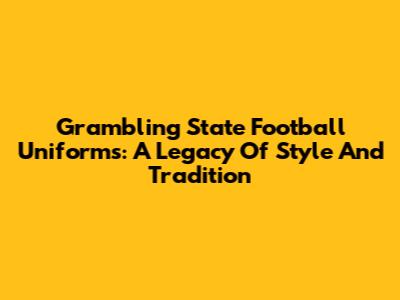 Grambling State Football Uniforms: A Legacy Of Style And Tradition