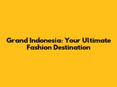 Grand Indonesia: Your Ultimate Fashion Destination