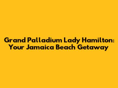 Grand Palladium Lady Hamilton: Your Jamaica Beach Getaway