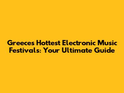 Greece's Hottest Electronic Music Festivals: Your Ultimate Guide