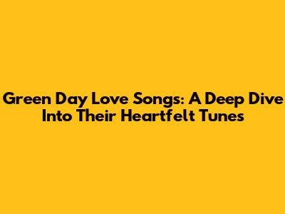 Green Day Love Songs: A Deep Dive Into Their Heartfelt Tunes