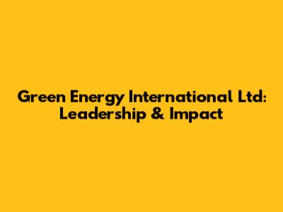 Green Energy International Ltd: Leadership & Impact