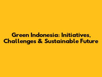 Green Indonesia: Initiatives, Challenges & Sustainable Future