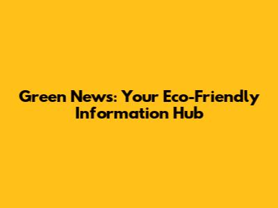 Green News: Your Eco-Friendly Information Hub