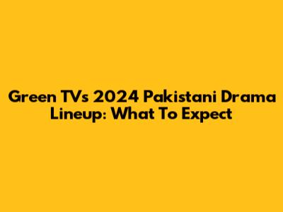 Green TV's 2024 Pakistani Drama Lineup: What To Expect