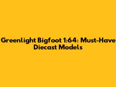 Greenlight Bigfoot 1:64: Must-Have Diecast Models