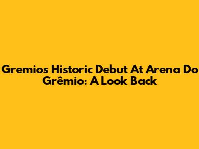 Gremio's Historic Debut At Arena Do Grêmio: A Look Back
