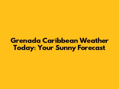 Grenada Caribbean Weather Today: Your Sunny Forecast