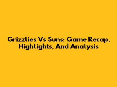 Grizzlies Vs Suns: Game Recap, Highlights, And Analysis