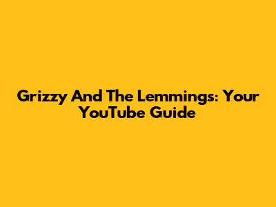 Grizzy And The Lemmings: Your YouTube Guide
