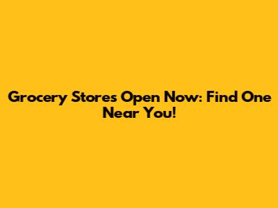 Grocery Stores Open Now: Find One Near You!