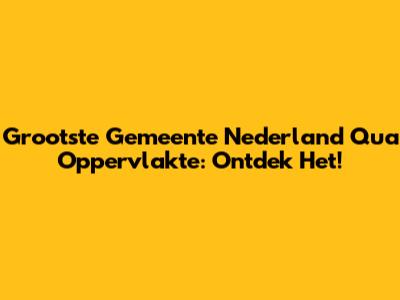 Grootste Gemeente Nederland Qua Oppervlakte: Ontdek Het!