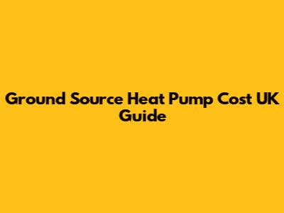 Ground Source Heat Pump Cost UK Guide