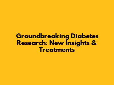 Groundbreaking Diabetes Research: New Insights & Treatments